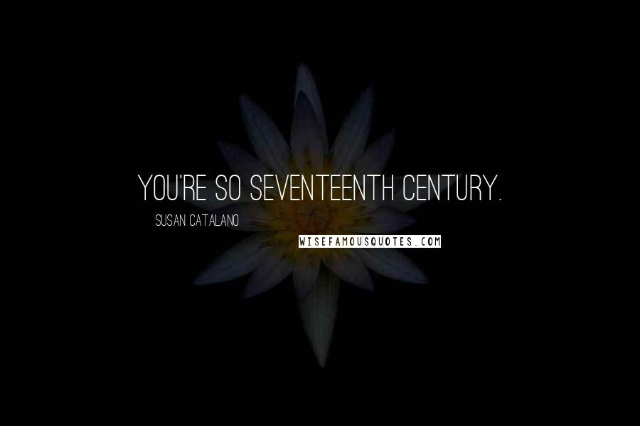 Susan Catalano Quotes: You're so seventeenth century.