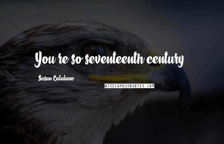 Susan Catalano Quotes: You're so seventeenth century.