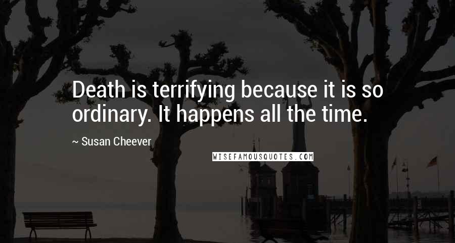 Susan Cheever Quotes: Death is terrifying because it is so ordinary. It happens all the time.