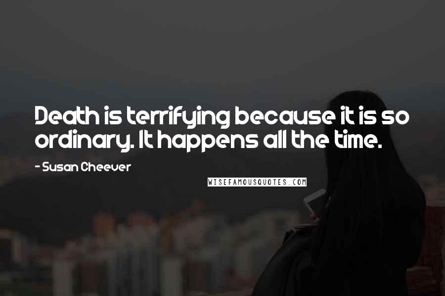 Susan Cheever Quotes: Death is terrifying because it is so ordinary. It happens all the time.