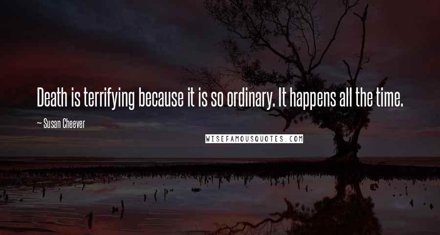 Susan Cheever Quotes: Death is terrifying because it is so ordinary. It happens all the time.