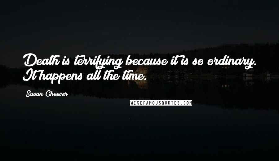 Susan Cheever Quotes: Death is terrifying because it is so ordinary. It happens all the time.