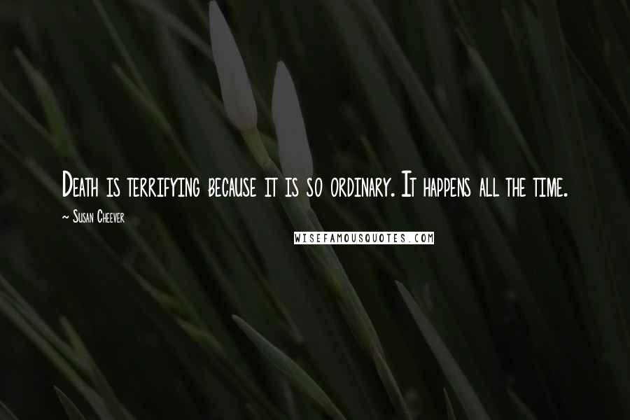 Susan Cheever Quotes: Death is terrifying because it is so ordinary. It happens all the time.