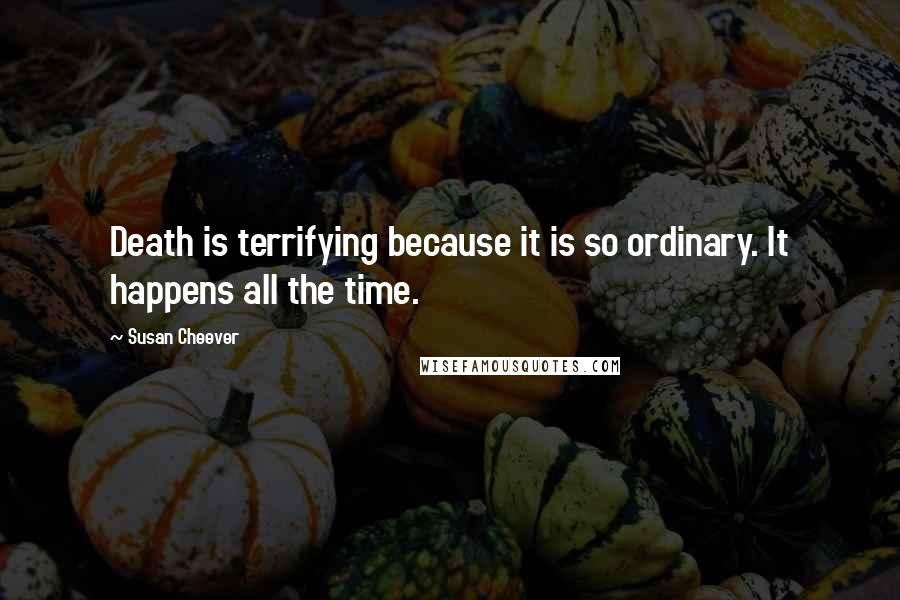 Susan Cheever Quotes: Death is terrifying because it is so ordinary. It happens all the time.