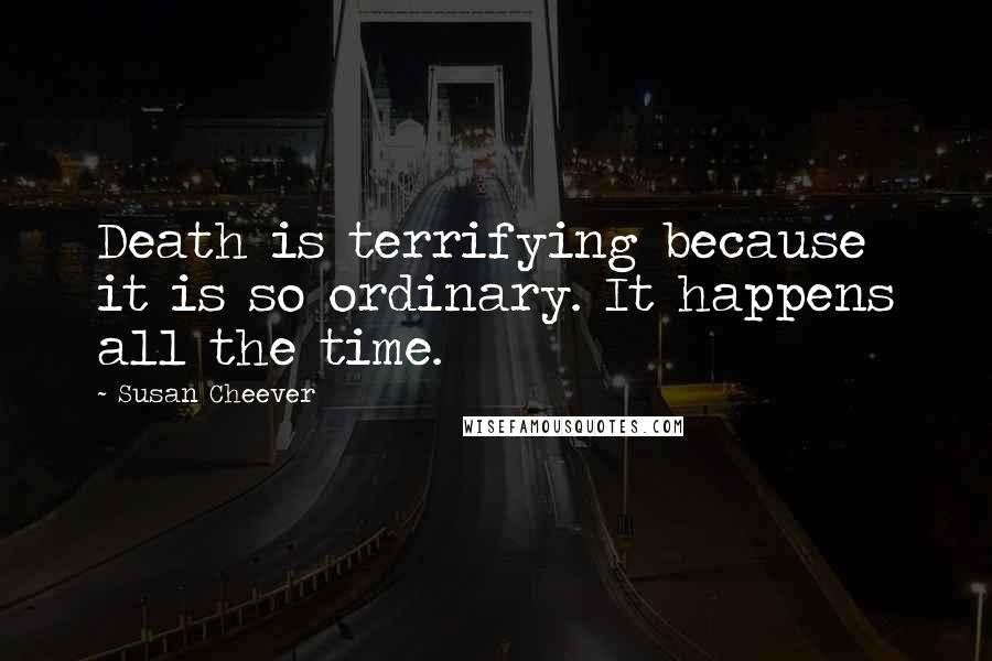 Susan Cheever Quotes: Death is terrifying because it is so ordinary. It happens all the time.