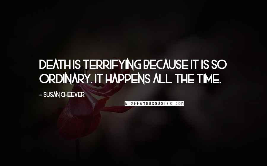 Susan Cheever Quotes: Death is terrifying because it is so ordinary. It happens all the time.