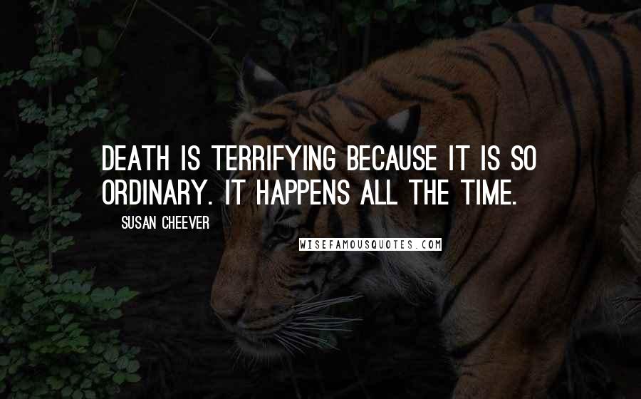 Susan Cheever Quotes: Death is terrifying because it is so ordinary. It happens all the time.