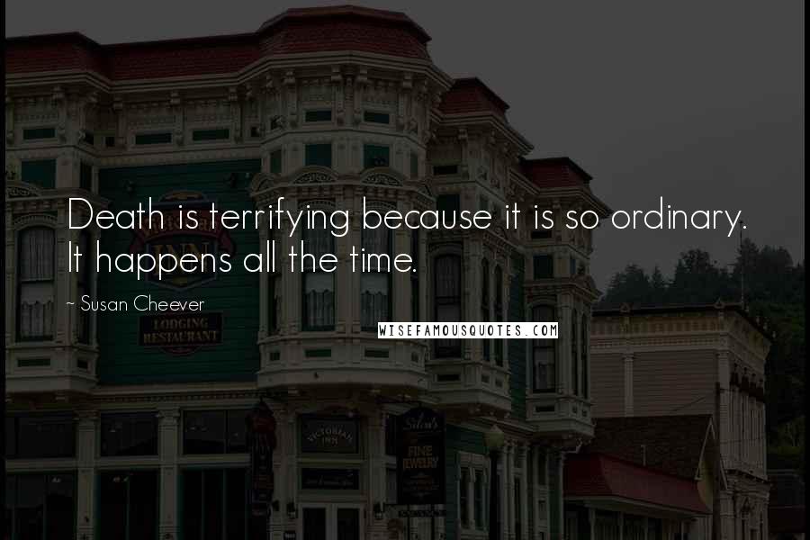 Susan Cheever Quotes: Death is terrifying because it is so ordinary. It happens all the time.