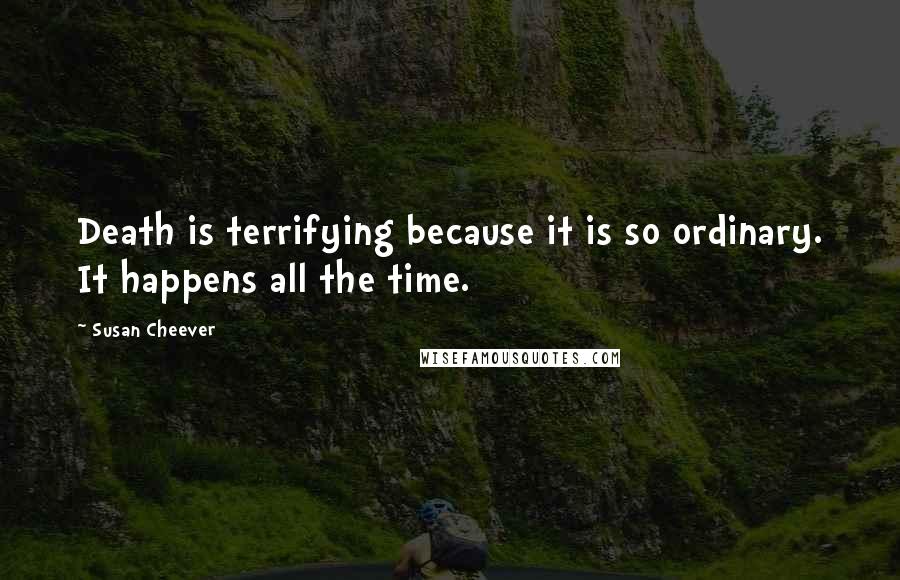 Susan Cheever Quotes: Death is terrifying because it is so ordinary. It happens all the time.