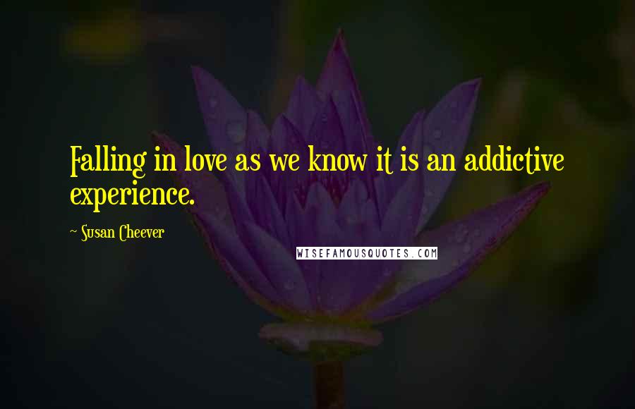 Susan Cheever Quotes: Falling in love as we know it is an addictive experience.