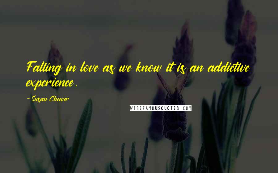 Susan Cheever Quotes: Falling in love as we know it is an addictive experience.