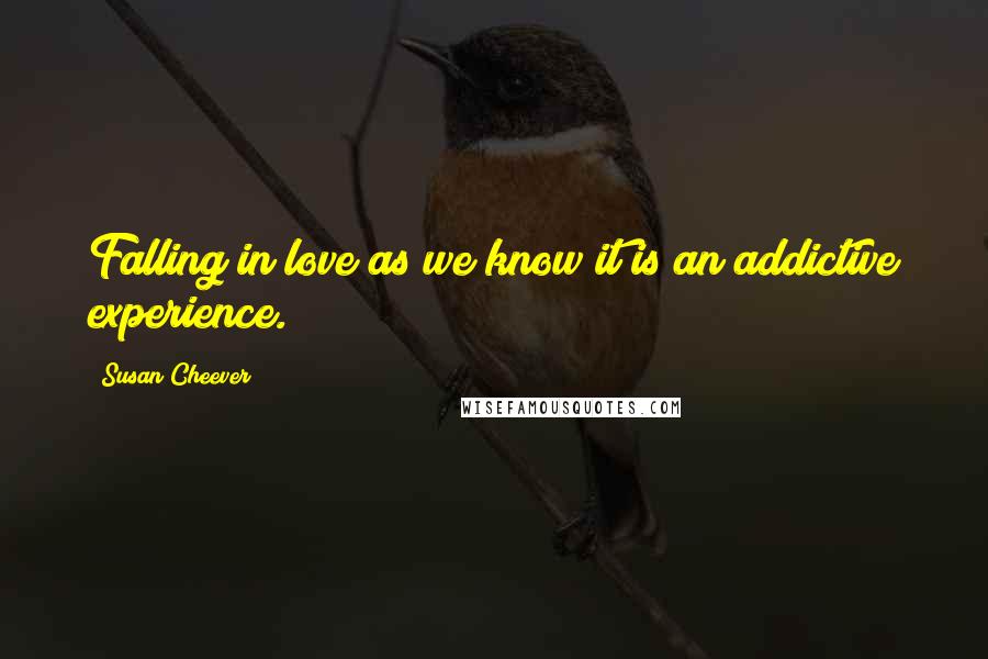 Susan Cheever Quotes: Falling in love as we know it is an addictive experience.