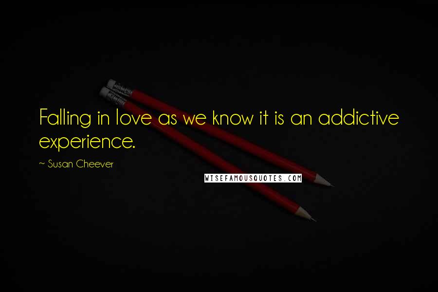 Susan Cheever Quotes: Falling in love as we know it is an addictive experience.