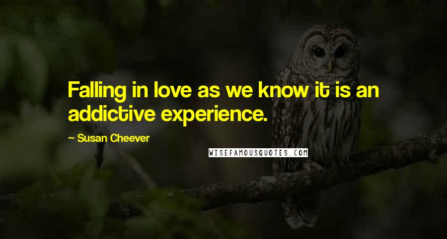 Susan Cheever Quotes: Falling in love as we know it is an addictive experience.
