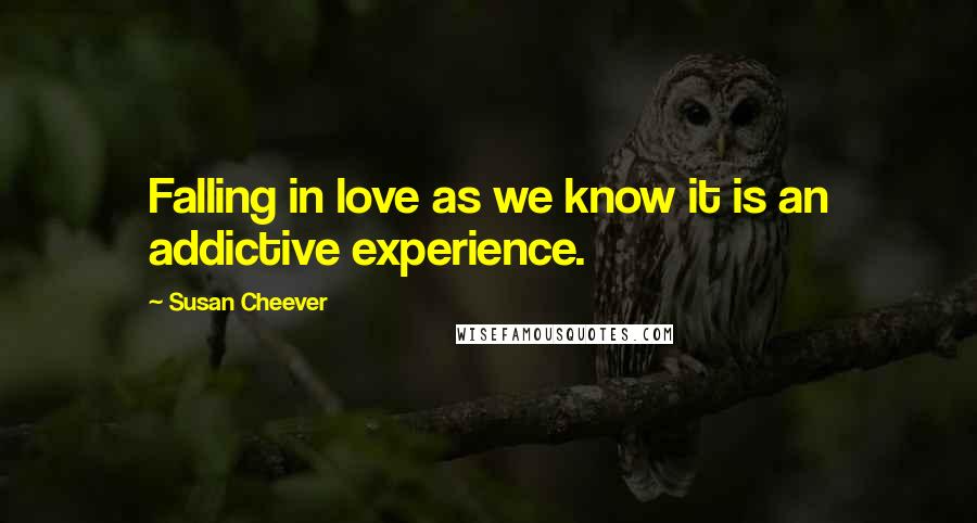 Susan Cheever Quotes: Falling in love as we know it is an addictive experience.