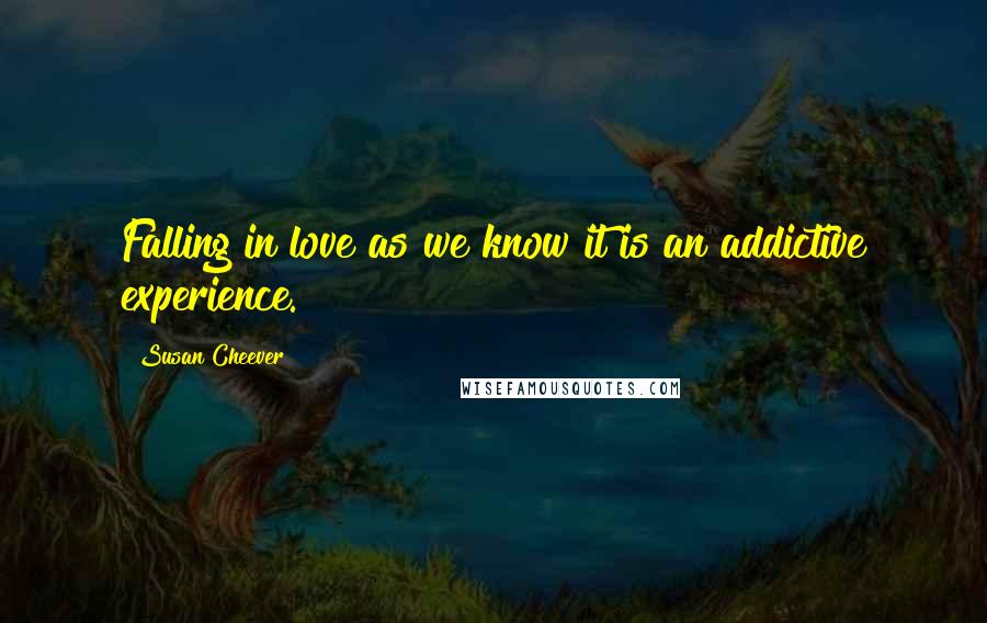 Susan Cheever Quotes: Falling in love as we know it is an addictive experience.