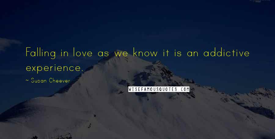 Susan Cheever Quotes: Falling in love as we know it is an addictive experience.