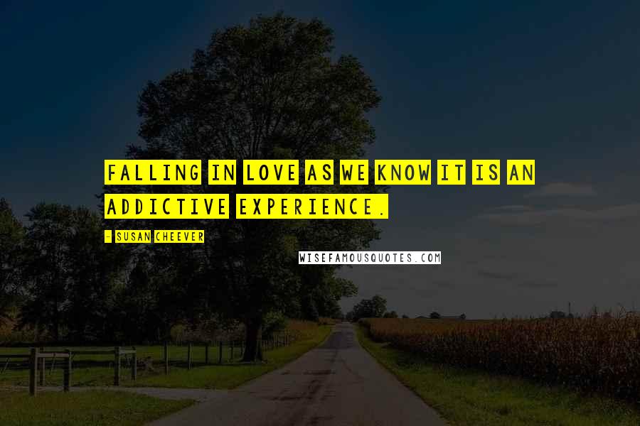 Susan Cheever Quotes: Falling in love as we know it is an addictive experience.