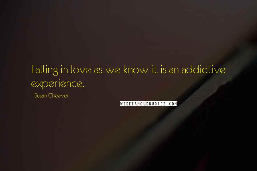 Susan Cheever Quotes: Falling in love as we know it is an addictive experience.