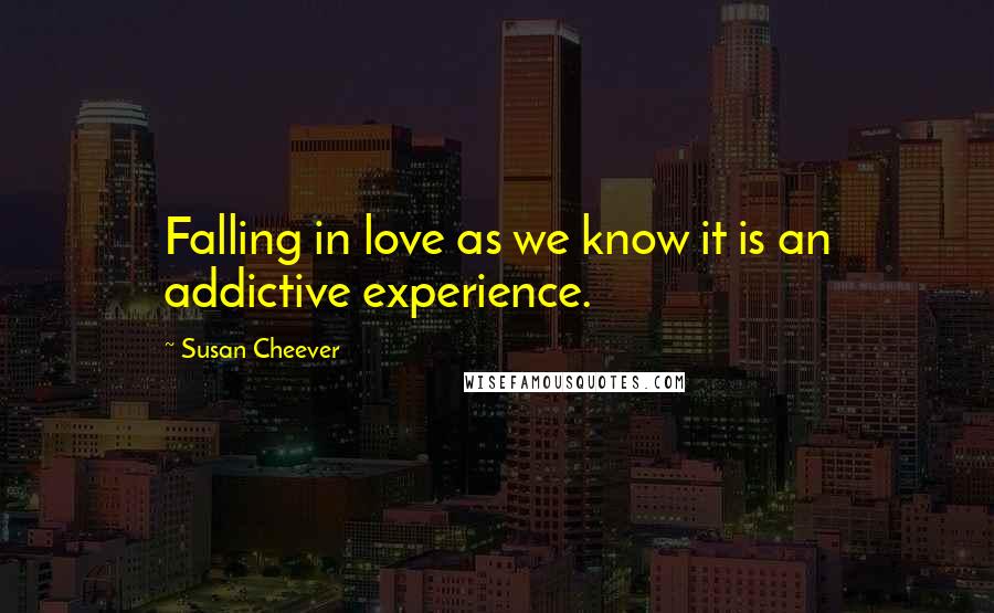 Susan Cheever Quotes: Falling in love as we know it is an addictive experience.