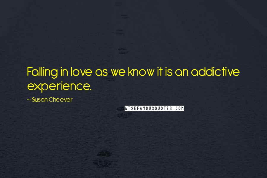 Susan Cheever Quotes: Falling in love as we know it is an addictive experience.