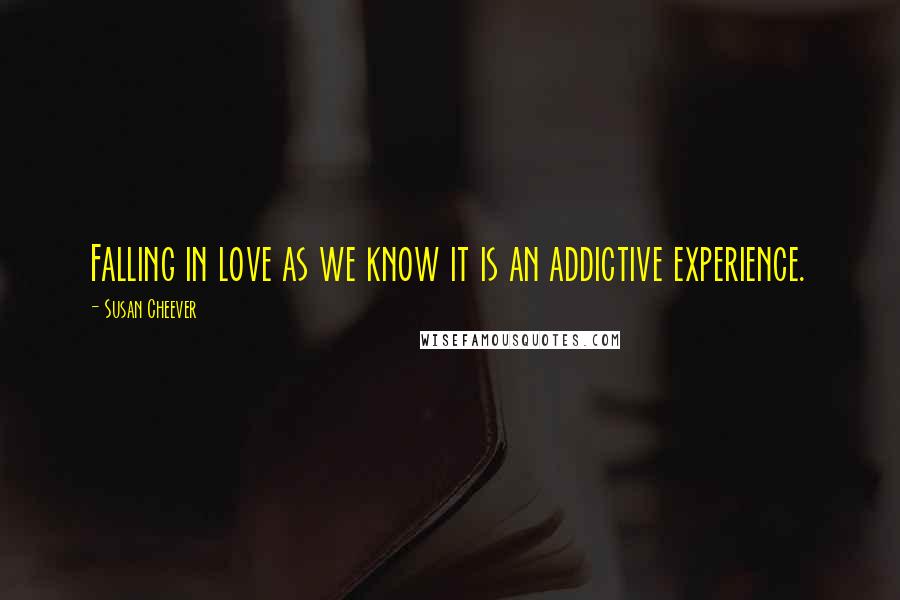 Susan Cheever Quotes: Falling in love as we know it is an addictive experience.