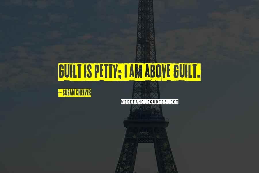 Susan Cheever Quotes: Guilt is petty; I am above guilt.