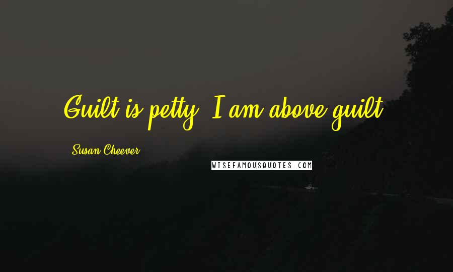 Susan Cheever Quotes: Guilt is petty; I am above guilt.