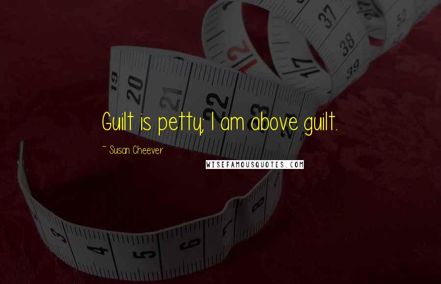 Susan Cheever Quotes: Guilt is petty; I am above guilt.
