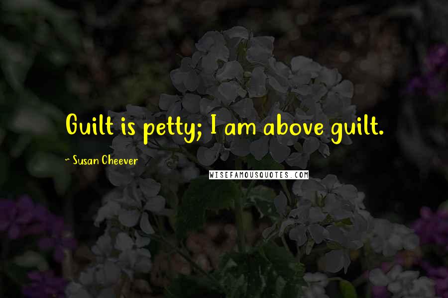 Susan Cheever Quotes: Guilt is petty; I am above guilt.