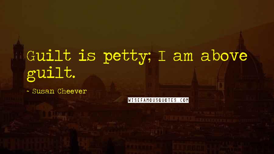 Susan Cheever Quotes: Guilt is petty; I am above guilt.