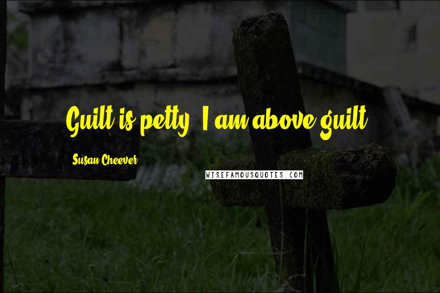 Susan Cheever Quotes: Guilt is petty; I am above guilt.
