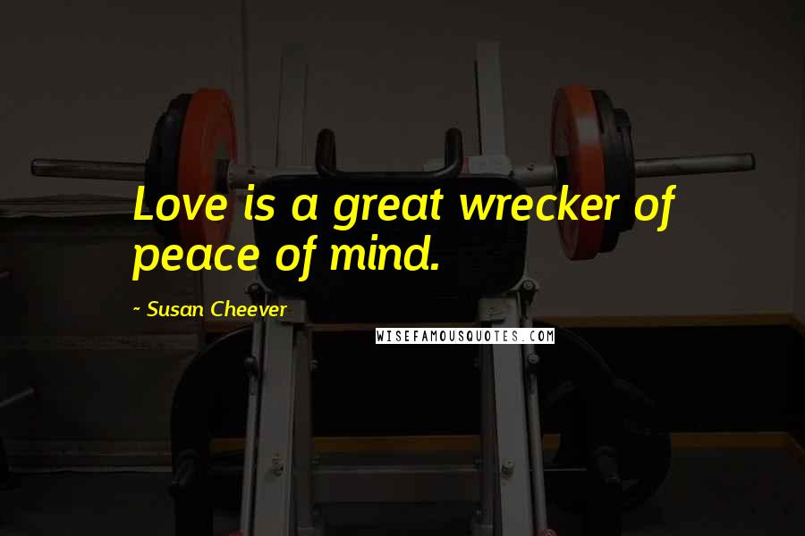 Susan Cheever Quotes: Love is a great wrecker of peace of mind.