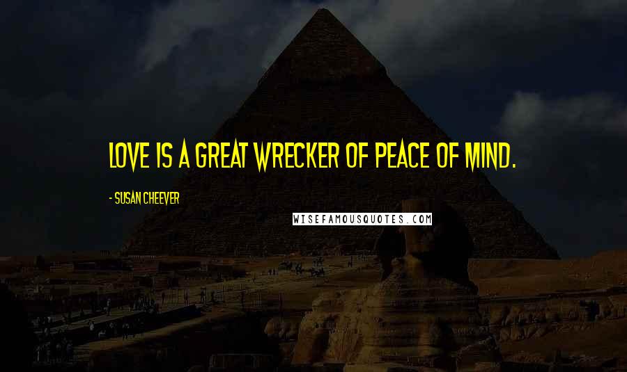 Susan Cheever Quotes: Love is a great wrecker of peace of mind.