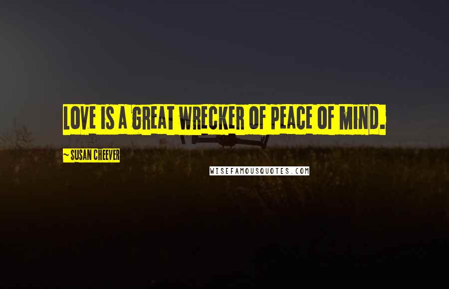 Susan Cheever Quotes: Love is a great wrecker of peace of mind.