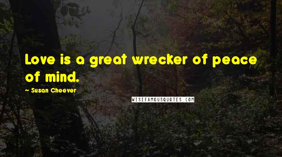 Susan Cheever Quotes: Love is a great wrecker of peace of mind.