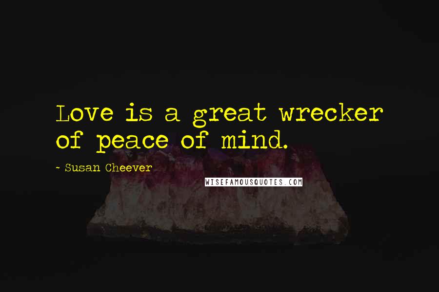 Susan Cheever Quotes: Love is a great wrecker of peace of mind.