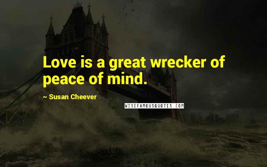 Susan Cheever Quotes: Love is a great wrecker of peace of mind.