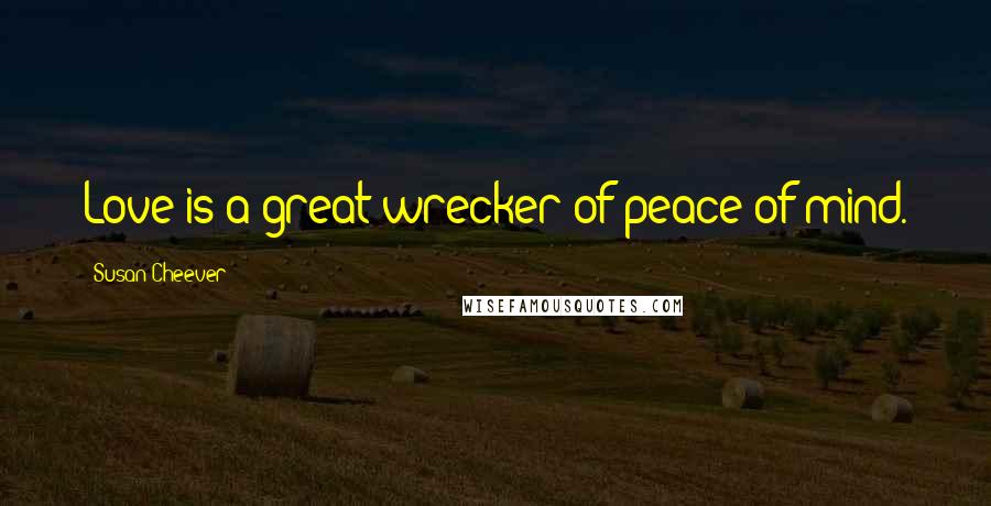 Susan Cheever Quotes: Love is a great wrecker of peace of mind.