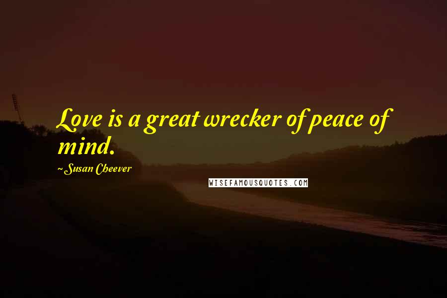Susan Cheever Quotes: Love is a great wrecker of peace of mind.