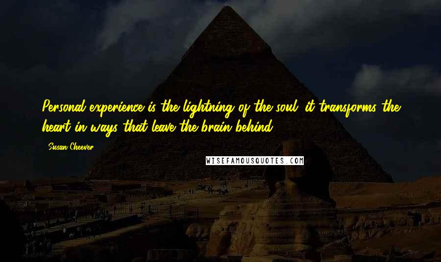 Susan Cheever Quotes: Personal experience is the lightning of the soul; it transforms the heart in ways that leave the brain behind.