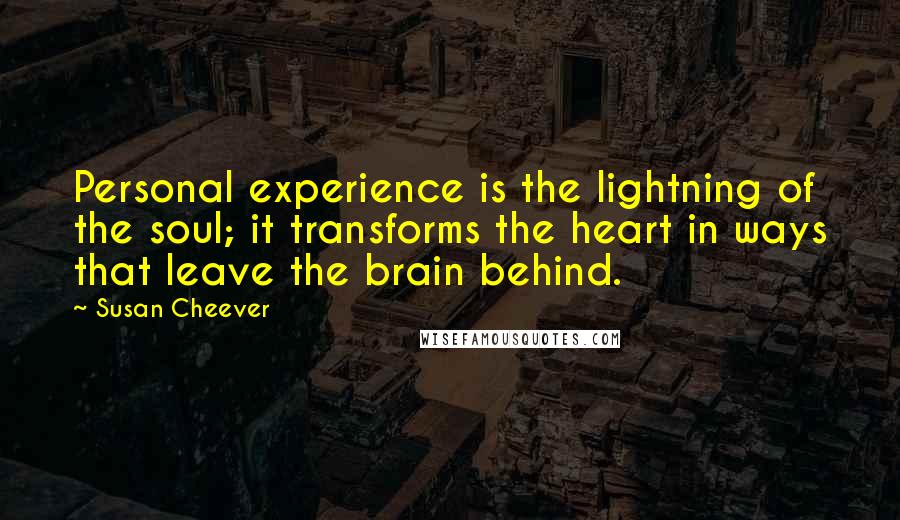 Susan Cheever Quotes: Personal experience is the lightning of the soul; it transforms the heart in ways that leave the brain behind.