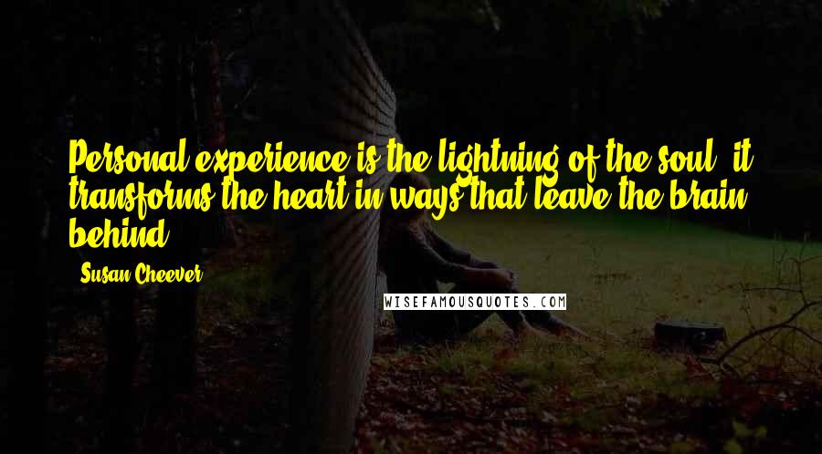 Susan Cheever Quotes: Personal experience is the lightning of the soul; it transforms the heart in ways that leave the brain behind.