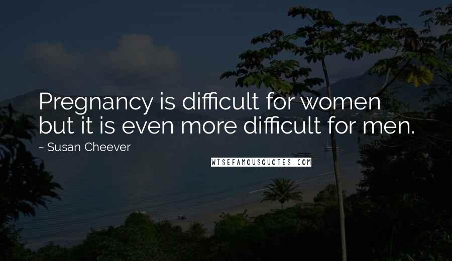 Susan Cheever Quotes: Pregnancy is difficult for women but it is even more difficult for men.