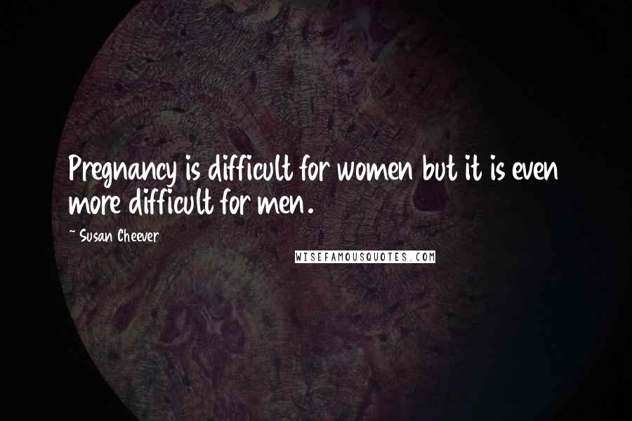 Susan Cheever Quotes: Pregnancy is difficult for women but it is even more difficult for men.