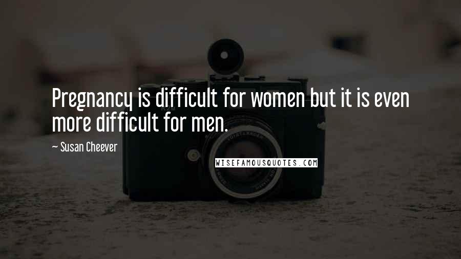 Susan Cheever Quotes: Pregnancy is difficult for women but it is even more difficult for men.