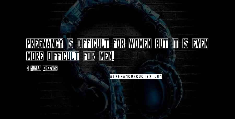 Susan Cheever Quotes: Pregnancy is difficult for women but it is even more difficult for men.