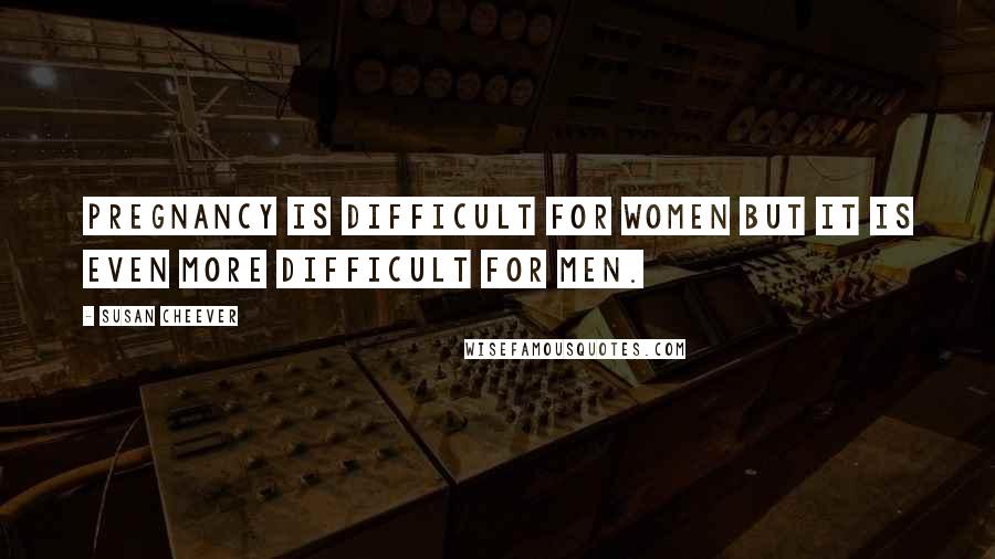 Susan Cheever Quotes: Pregnancy is difficult for women but it is even more difficult for men.