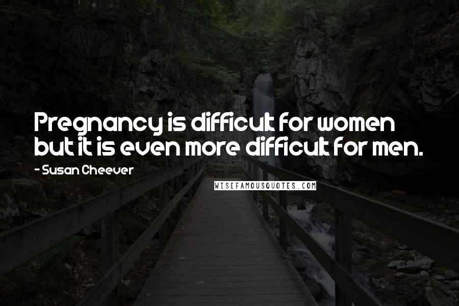 Susan Cheever Quotes: Pregnancy is difficult for women but it is even more difficult for men.
