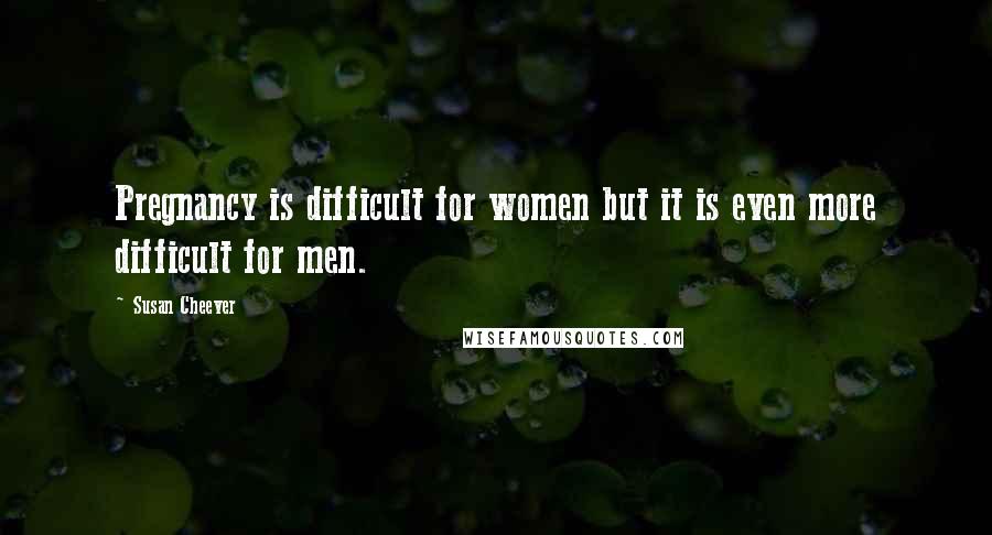 Susan Cheever Quotes: Pregnancy is difficult for women but it is even more difficult for men.